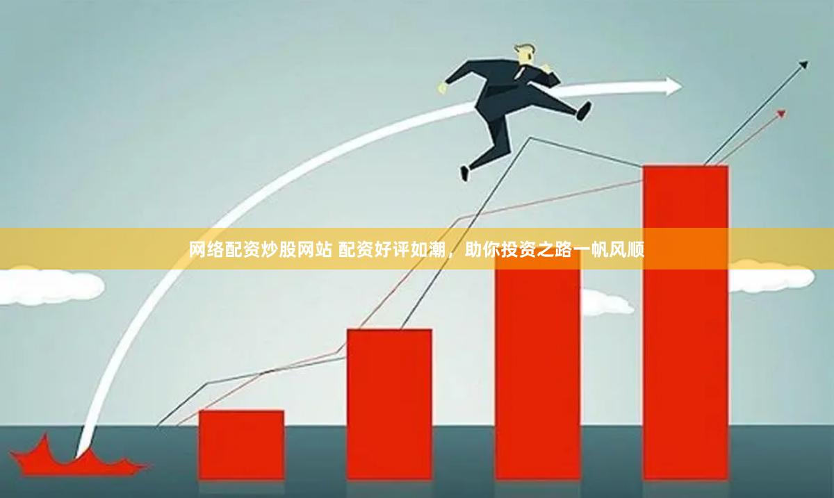 网络配资炒股网站 配资好评如潮，助你投资之路一帆风顺