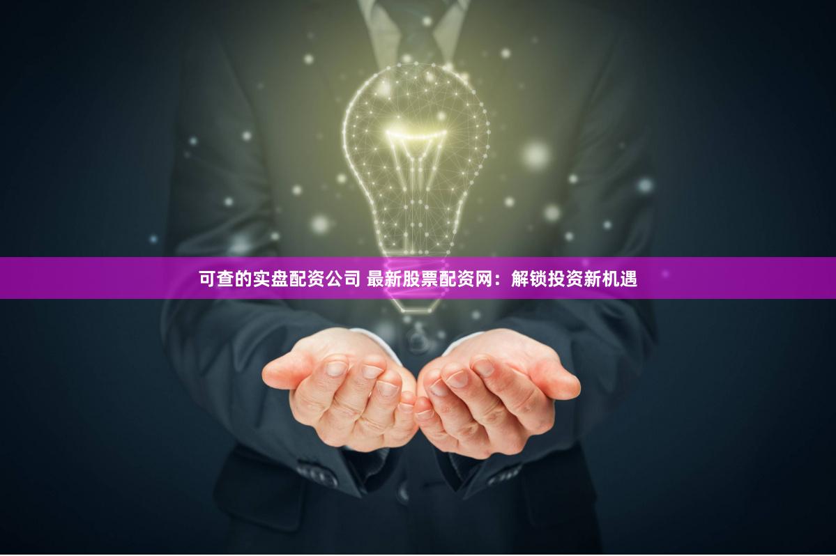 可查的实盘配资公司 最新股票配资网：解锁投资新机遇
