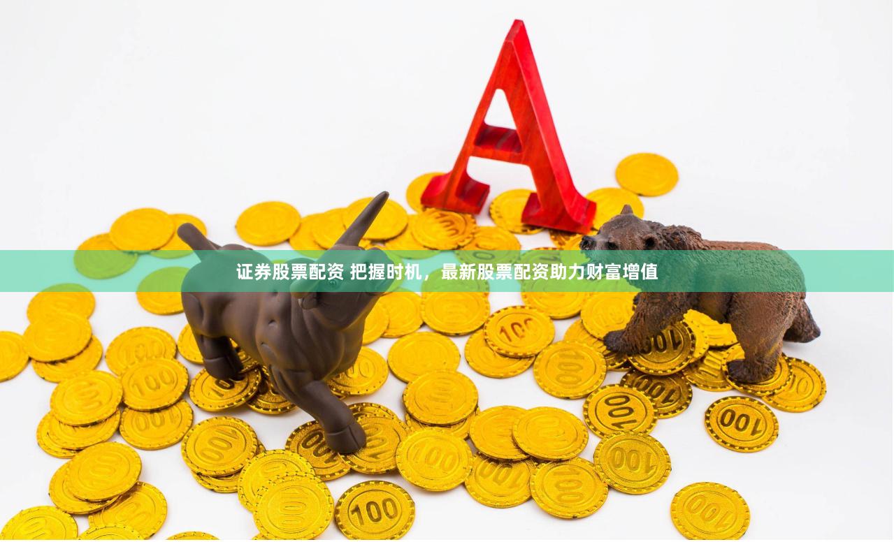 证券股票配资 把握时机，最新股票配资助力财富增值