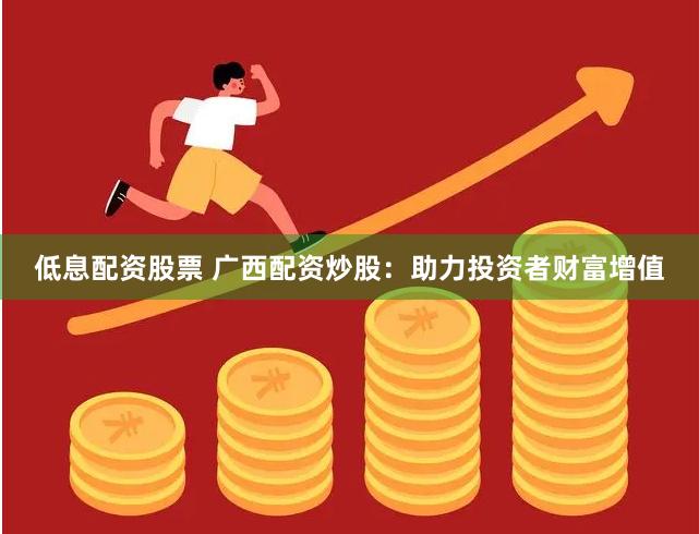 低息配资股票 广西配资炒股：助力投资者财富增值