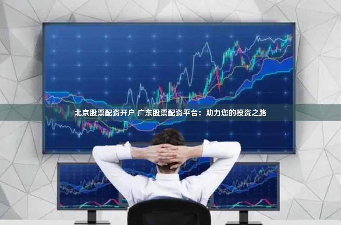 北京股票配资开户 广东股票配资平台：助力您的投资之路