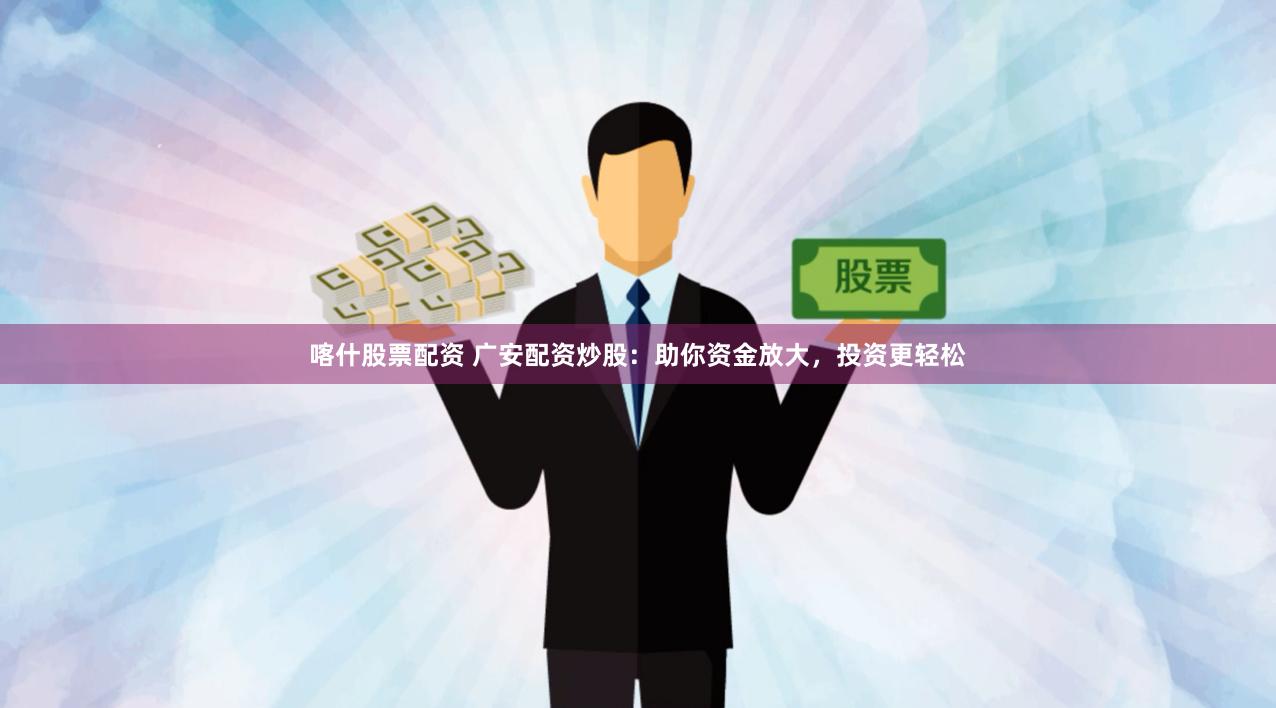 喀什股票配资 广安配资炒股：助你资金放大，投资更轻松