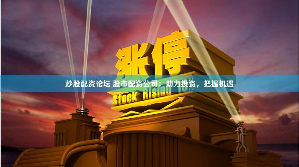 炒股配资论坛 股市配资公司：助力投资，把握机遇