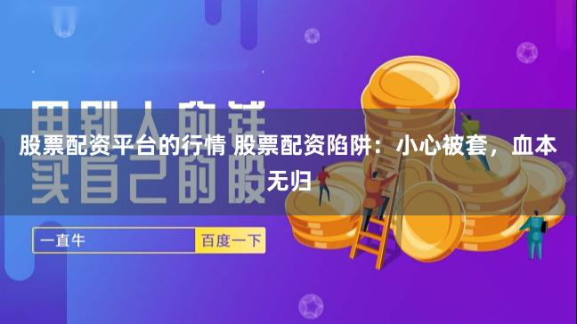 股票配资平台的行情 股票配资陷阱：小心被套，血本无归