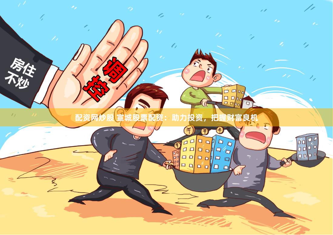 配资网炒股 宣城股票配资：助力投资，把握财富良机
