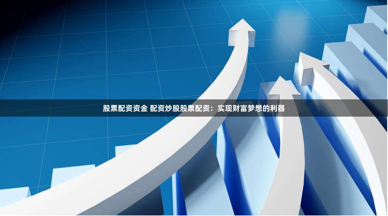 股票配资资金 配资炒股股票配资：实现财富梦想的利器