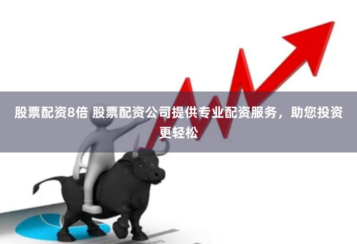 股票配资8倍 股票配资公司提供专业配资服务，助您投资更轻松
