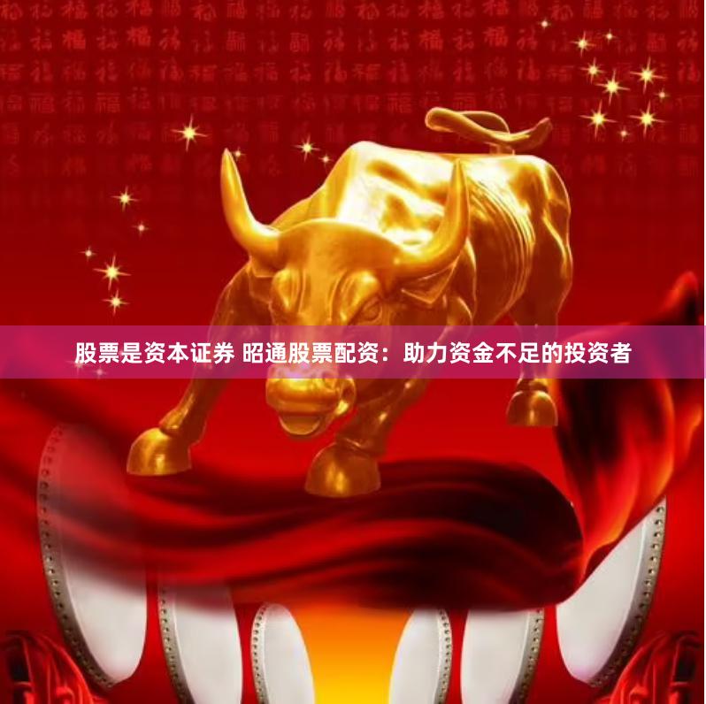 股票是资本证券 昭通股票配资：助力资金不足的投资者