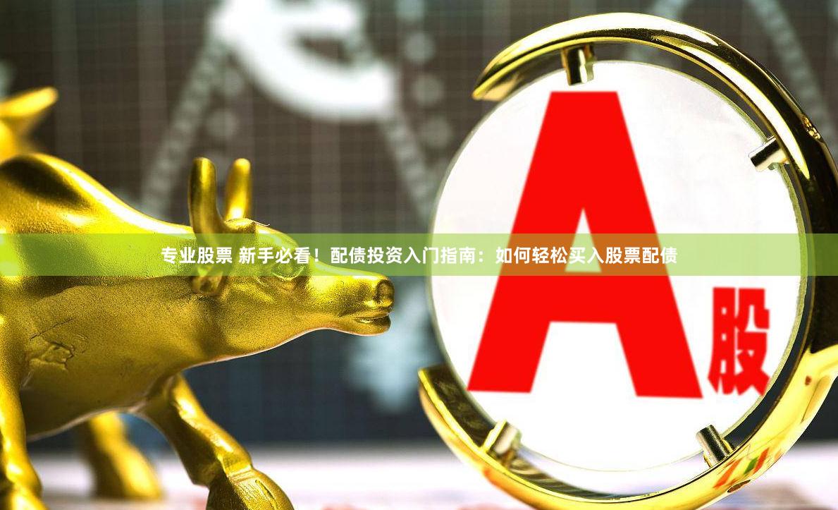 专业股票 新手必看！配债投资入门指南：如何轻松买入股票配债